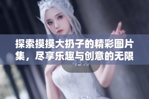 探索摸摸大扔子的精彩图片集，尽享乐趣与创意的无限可能