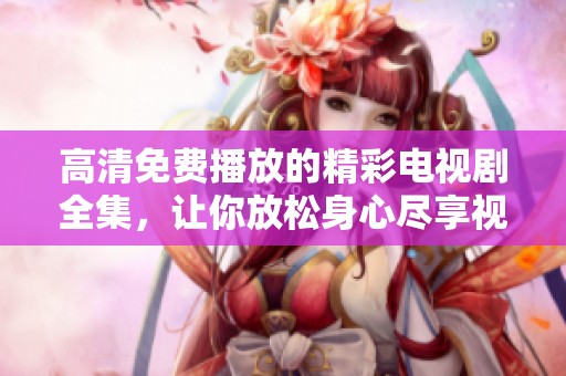 高清免费播放的精彩电视剧全集，让你放松身心尽享视听盛宴