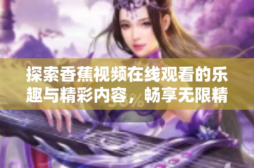 探索香蕉视频在线观看的乐趣与精彩内容，畅享无限精彩体验