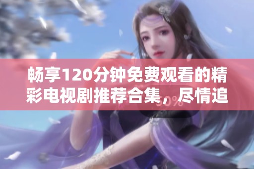 畅享120分钟免费观看的精彩电视剧推荐合集，尽情追剧吧！