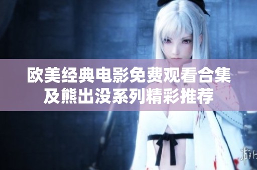 欧美经典电影免费观看合集及熊出没系列精彩推荐