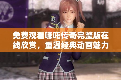 免费观看哪吒传奇完整版在线欣赏，重温经典动画魅力与故事