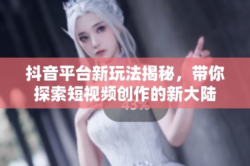 抖音平台新玩法揭秘，带你探索短视频创作的新大陆