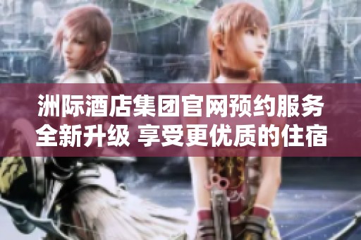 洲际酒店集团官网预约服务全新升级 享受更优质的住宿体验