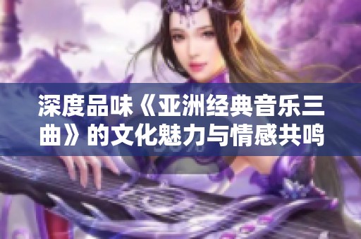 深度品味《亚洲经典音乐三曲》的文化魅力与情感共鸣