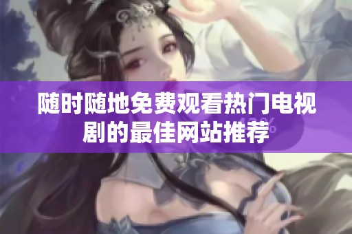 随时随地免费观看热门电视剧的最佳网站推荐