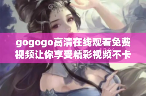 gogogo高清在线观看免费视频让你享受精彩视频不卡顿体验