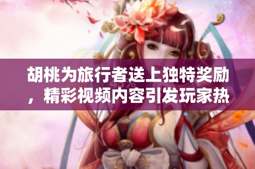 胡桃为旅行者送上独特奖励，精彩视频内容引发玩家热议
