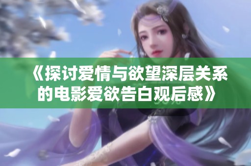 《探讨爱情与欲望深层关系的电影爱欲告白观后感》