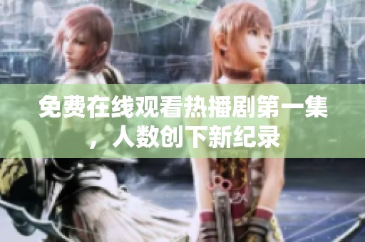 免费在线观看热播剧第一集，人数创下新纪录