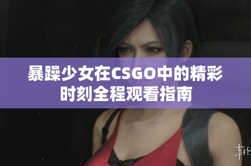 暴躁少女在CSGO中的精彩时刻全程观看指南
