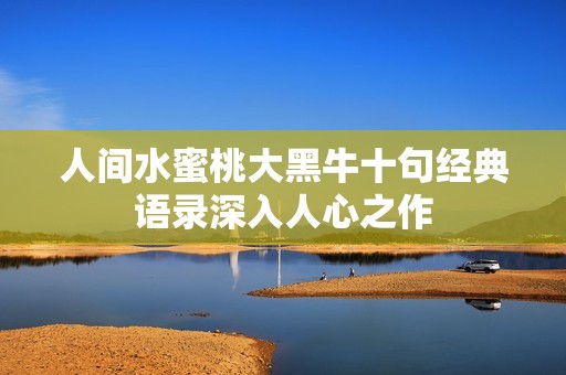 人间水蜜桃大黑牛十句经典语录深入人心之作