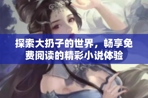 探索大扔子的世界，畅享免费阅读的精彩小说体验