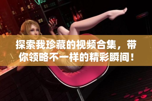 探索我珍藏的视频合集，带你领略不一样的精彩瞬间！