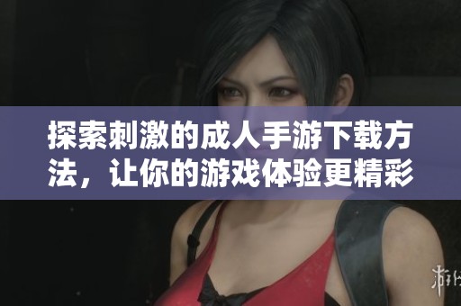 探索刺激的成人手游下载方法，让你的游戏体验更精彩