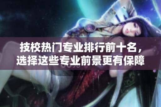 技校热门专业排行前十名，选择这些专业前景更有保障