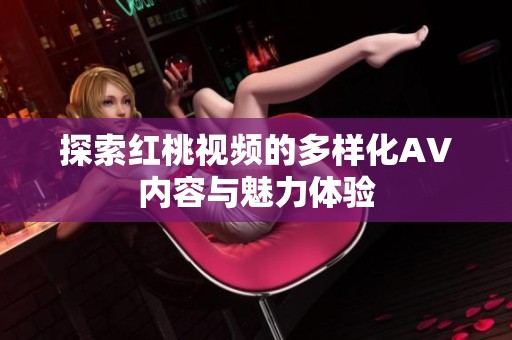 探索红桃视频的多样化AV内容与魅力体验