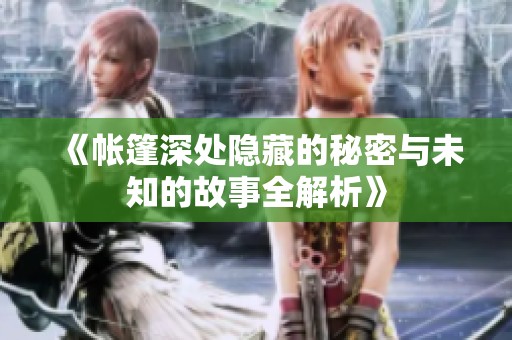 《帐篷深处隐藏的秘密与未知的故事全解析》
