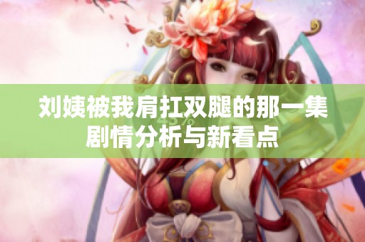 刘姨被我肩扛双腿的那一集剧情分析与新看点