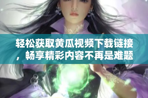 轻松获取黄瓜视频下载链接，畅享精彩内容不再是难题