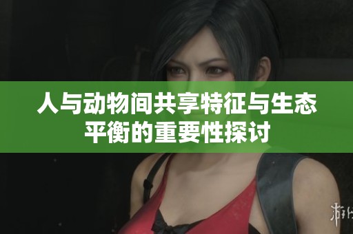 人与动物间共享特征与生态平衡的重要性探讨