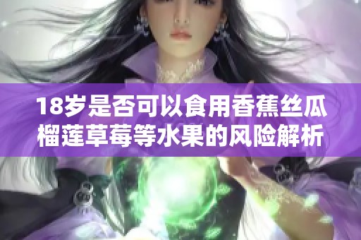 18岁是否可以食用香蕉丝瓜榴莲草莓等水果的风险解析