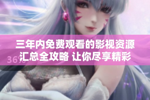 三年内免费观看的影视资源汇总全攻略 让你尽享精彩内容
