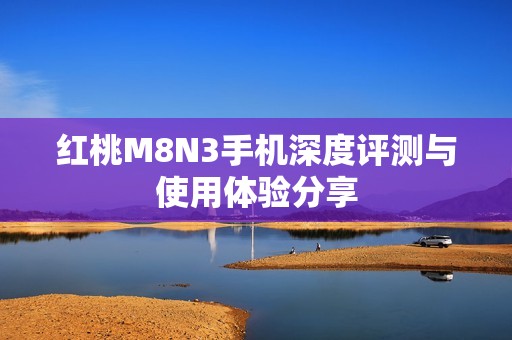 红桃M8N3手机深度评测与使用体验分享