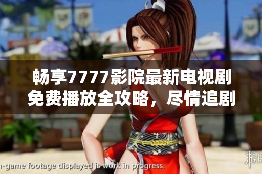 畅享7777影院最新电视剧免费播放全攻略，尽情追剧无压力