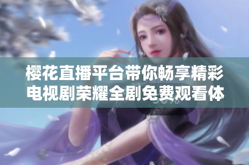 樱花直播平台带你畅享精彩电视剧荣耀全剧免费观看体验