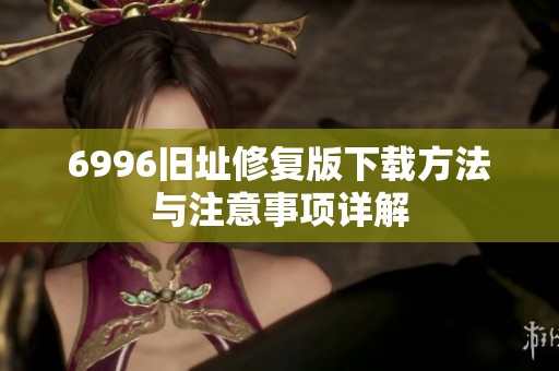 6996旧址修复版下载方法与注意事项详解