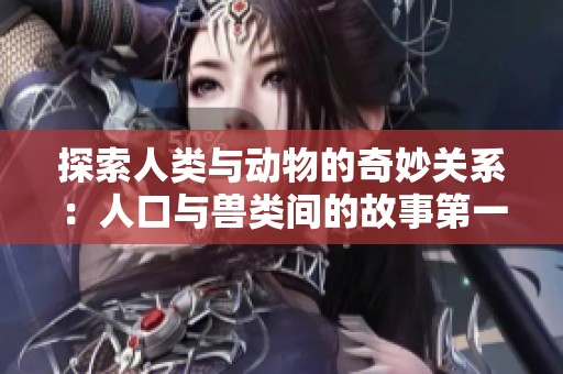 探索人类与动物的奇妙关系：人口与兽类间的故事第一集