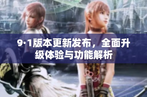 9·1版本更新发布，全面升级体验与功能解析