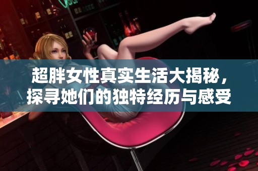 超胖女性真实生活大揭秘，探寻她们的独特经历与感受