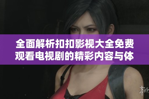 全面解析扣扣影视大全免费观看电视剧的精彩内容与体验