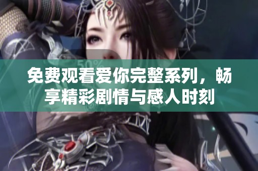 免费观看爱你完整系列，畅享精彩剧情与感人时刻