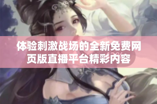 体验刺激战场的全新免费网页版直播平台精彩内容