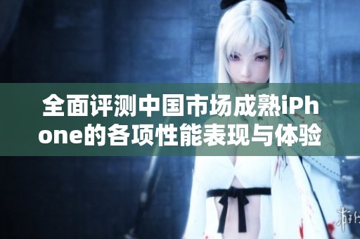 全面评测中国市场成熟iPhone的各项性能表现与体验分析