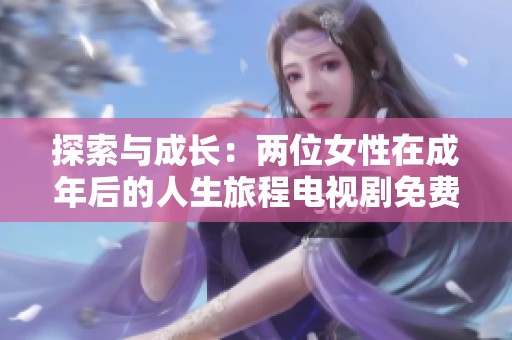 探索与成长：两位女性在成年后的人生旅程电视剧免费观看