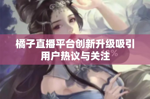 橘子直播平台创新升级吸引用户热议与关注
