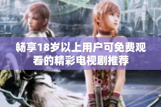 畅享18岁以上用户可免费观看的精彩电视剧推荐