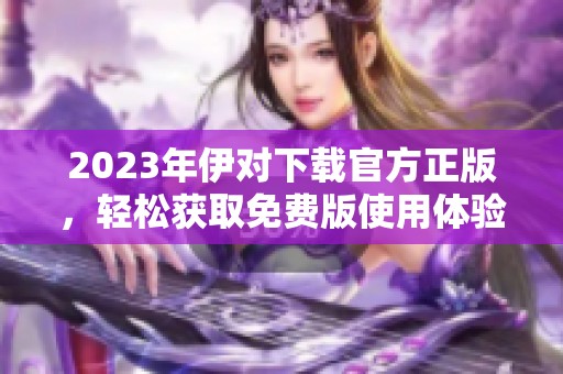 2023年伊对下载官方正版，轻松获取免费版使用体验