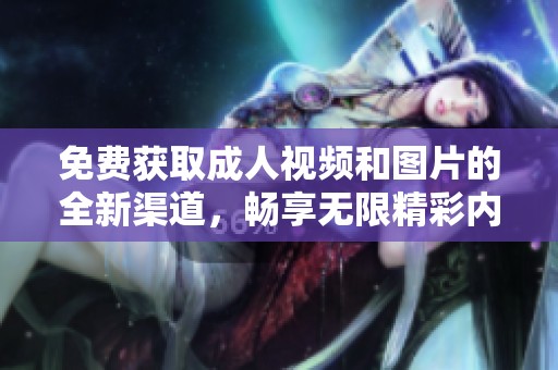 免费获取成人视频和图片的全新渠道，畅享无限精彩内容