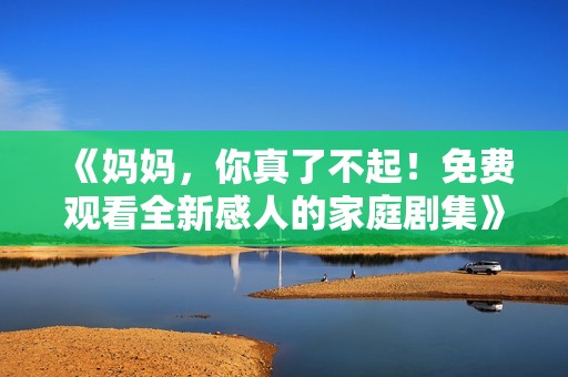 《妈妈，你真了不起！免费观看全新感人的家庭剧集》