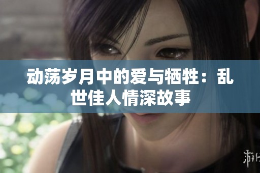 动荡岁月中的爱与牺牲：乱世佳人情深故事