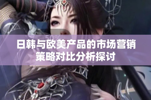 日韩与欧美产品的市场营销策略对比分析探讨