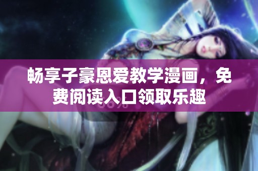 畅享子豪恩爱教学漫画，免费阅读入口领取乐趣