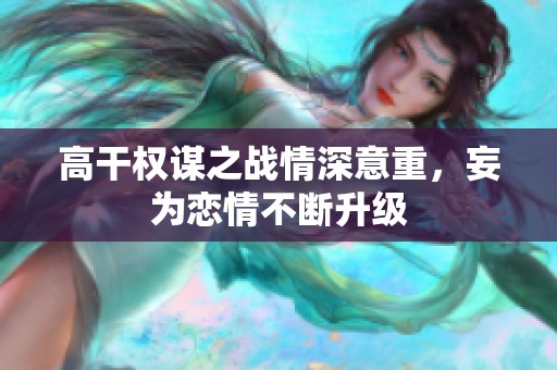 高干权谋之战情深意重，妄为恋情不断升级