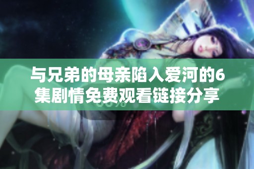 与兄弟的母亲陷入爱河的6集剧情免费观看链接分享