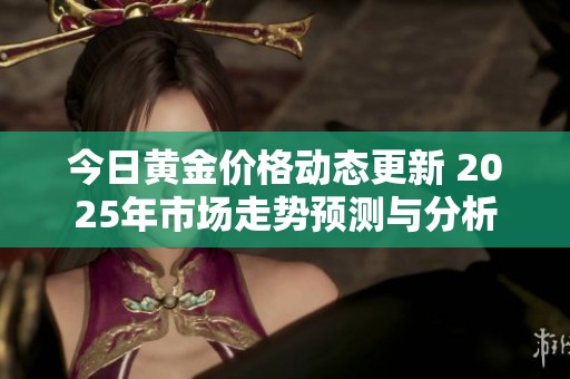 今日黄金价格动态更新 2025年市场走势预测与分析
